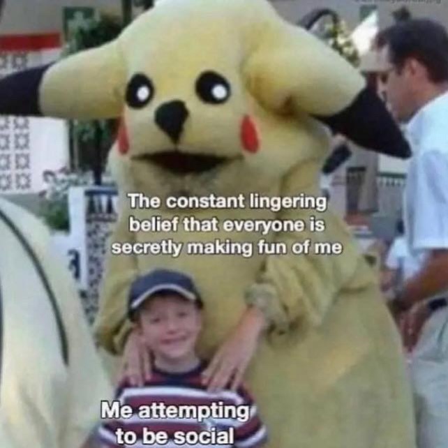 The constant lingering belief that everyone is secretly making fun of me
Me attempting to be social