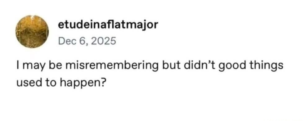 I may be misremembering but didn’t good things used to happen?