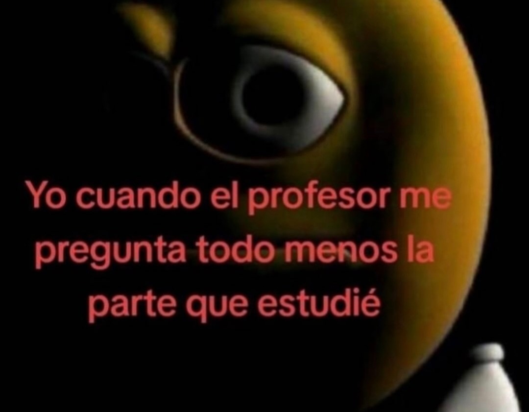 Yo cuando el profesor me pregunta todo menos la parte que estudié