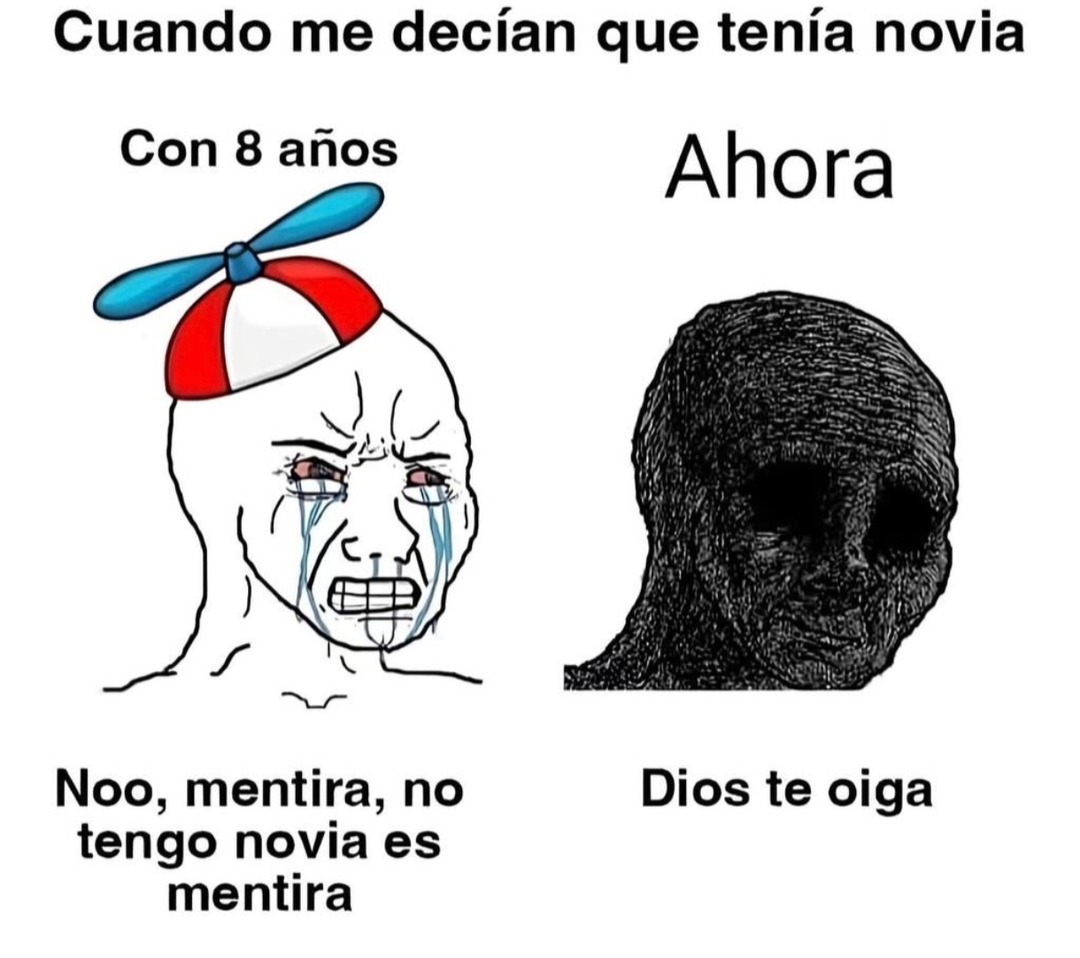 Cuando me decían que tenía novia
Con 8 años
Noo, mentira, no tengo novia es mentira
Ahora
Dios te oiga