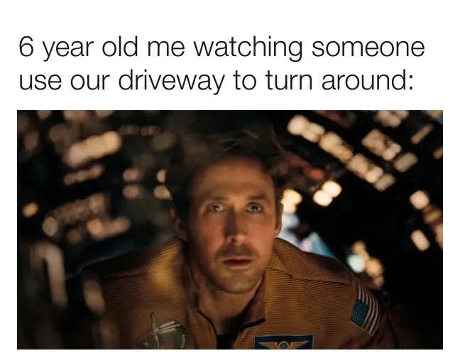 6 year old me watching someone use our driveway to turn around: