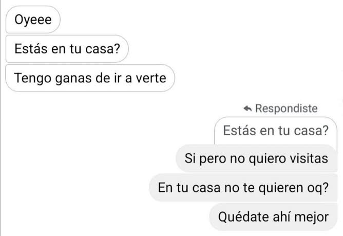 Oyeee Estás en tu casa? Tengo ganas de ir a verte Estás en tu casa? Si pero no quiero visitas En tu casa no te quieren oq? Quédate ahí mejor
