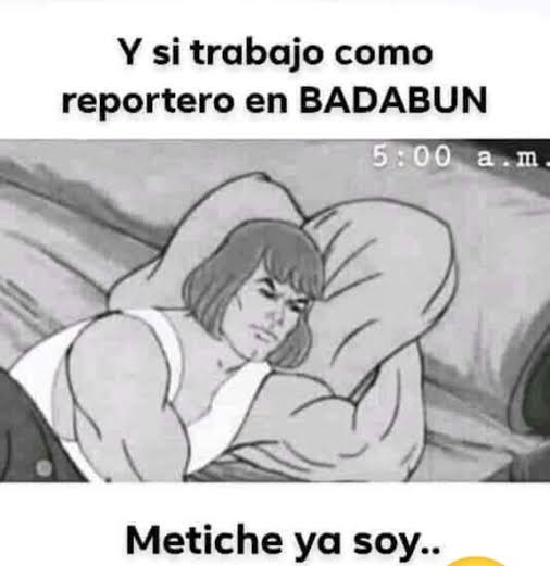 Y si trabajo como reportero en BADABUN
Metiche ya soy..