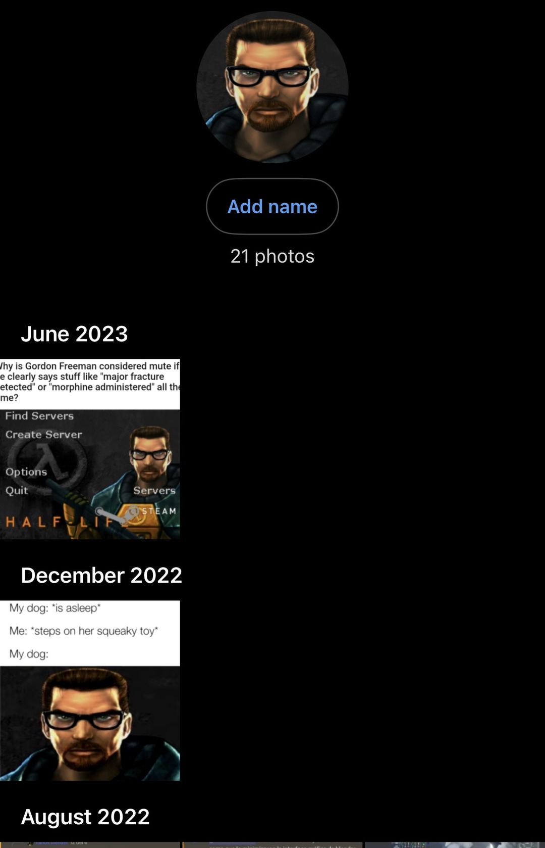 June 2023
Why is Gordon Freeman considered mute if he clearly says stuff like 'major fracture' or 'morphine administered' all the time?
Find Servers
Create Server
Options
Quit
HALF-LIFE
December 2022
My dog: *is asleep*
Me: *steps on her squeaky toy*
My dog: *