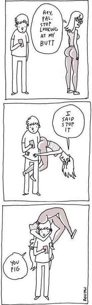 Hey, pal. Stop looking at my butt
I said stop it
You pig