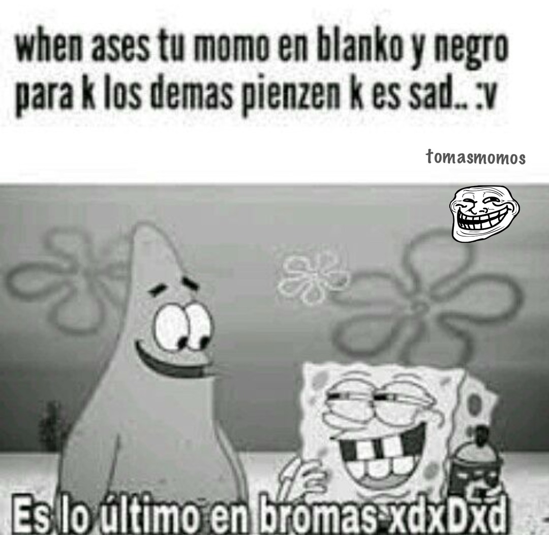when ases tu momo en blanco y negro para k los demas piensen k es sad... :v
Es lo último en bromas xD xD