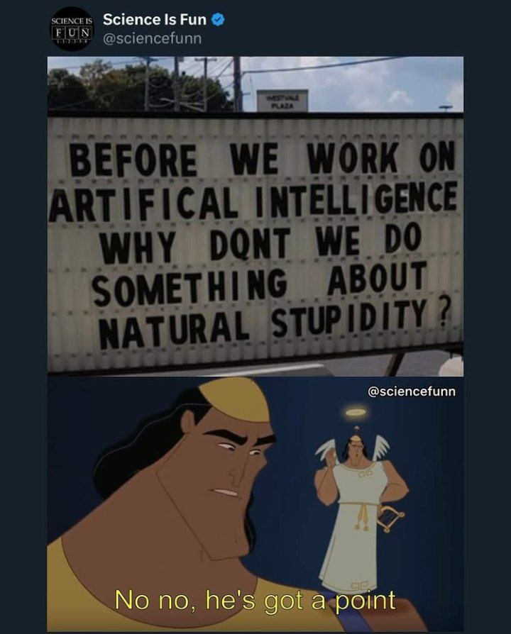 BEFORE WE WORK ON ARTIFICIAL INTELLIGENCE WHY DONT WE DO SOMETHING ABOUT NATURAL STUPIDITY?
No no, he's got a point