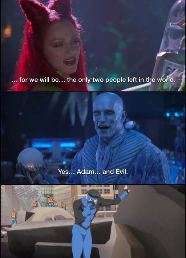 ... for we will be... the only two people left in the world. Yes... Adam... and Evil.