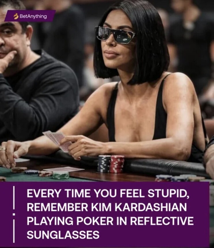 EVERY TIME YOU FEEL STUPID, REMEMBER KIM KARDASHIAN PLAYING POKER IN REFLECTIVE SUNGLASSES