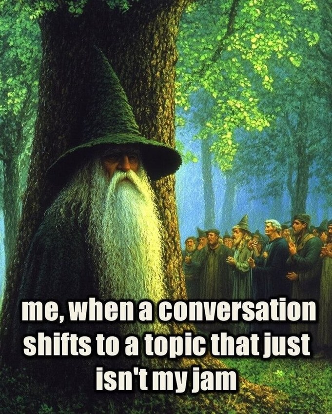 me, when a conversation shifts to a topic that just isn't my jam