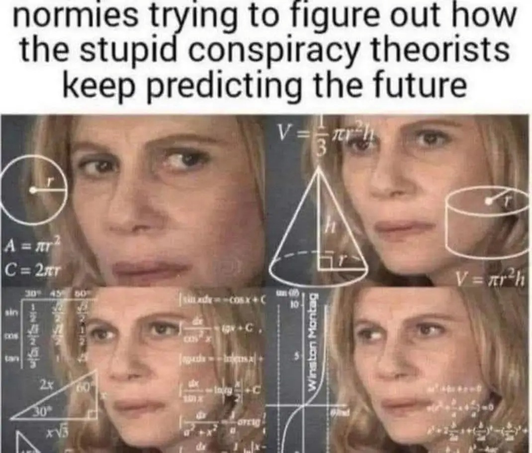 normies trying to figure out how the stupid conspiracy theorists keep predicting the future