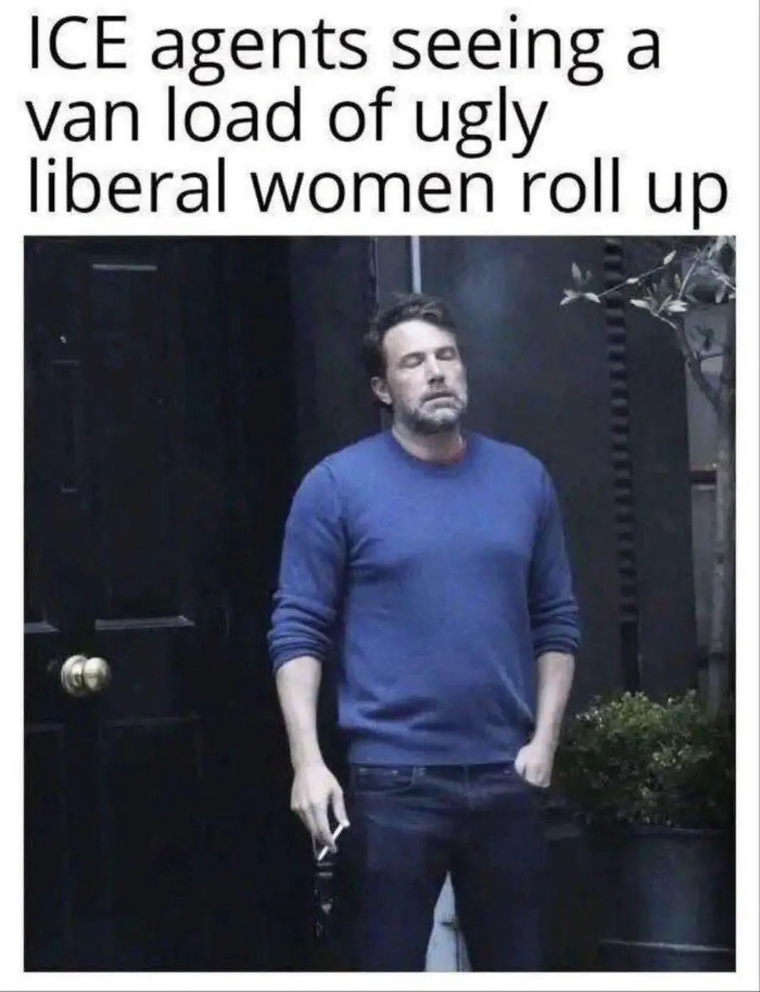 ICE agents seeing a van load of ugly liberal women roll up