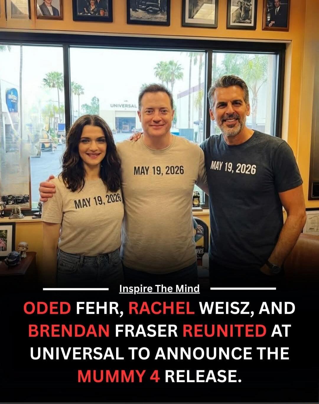 MAY 19, 2026 (on each shirt) 
Inspire The Mind
ODED FEHR, RACHEL WEISZ, AND BRENDAN FRASER REUNITED AT UNIVERSAL TO ANNOUNCE THE MUMMY 4 RELEASE.