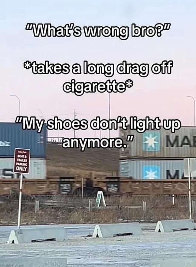 What's wrong bro? *takes a long drag off cigarette* My shoes don't light up anymore.