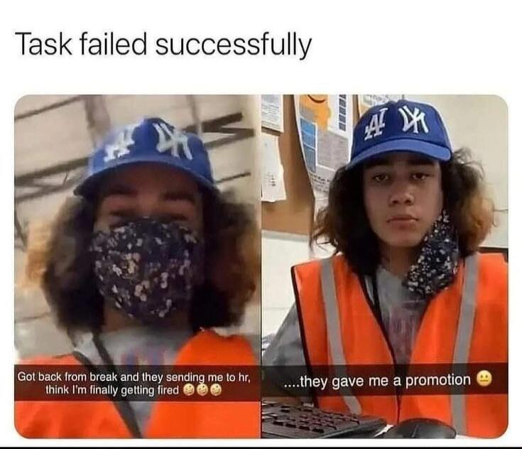 Task failed successfully
Got back from break and they sending me to hr, think I'm finally getting fired 😂😂
...they gave me a promotion 😁