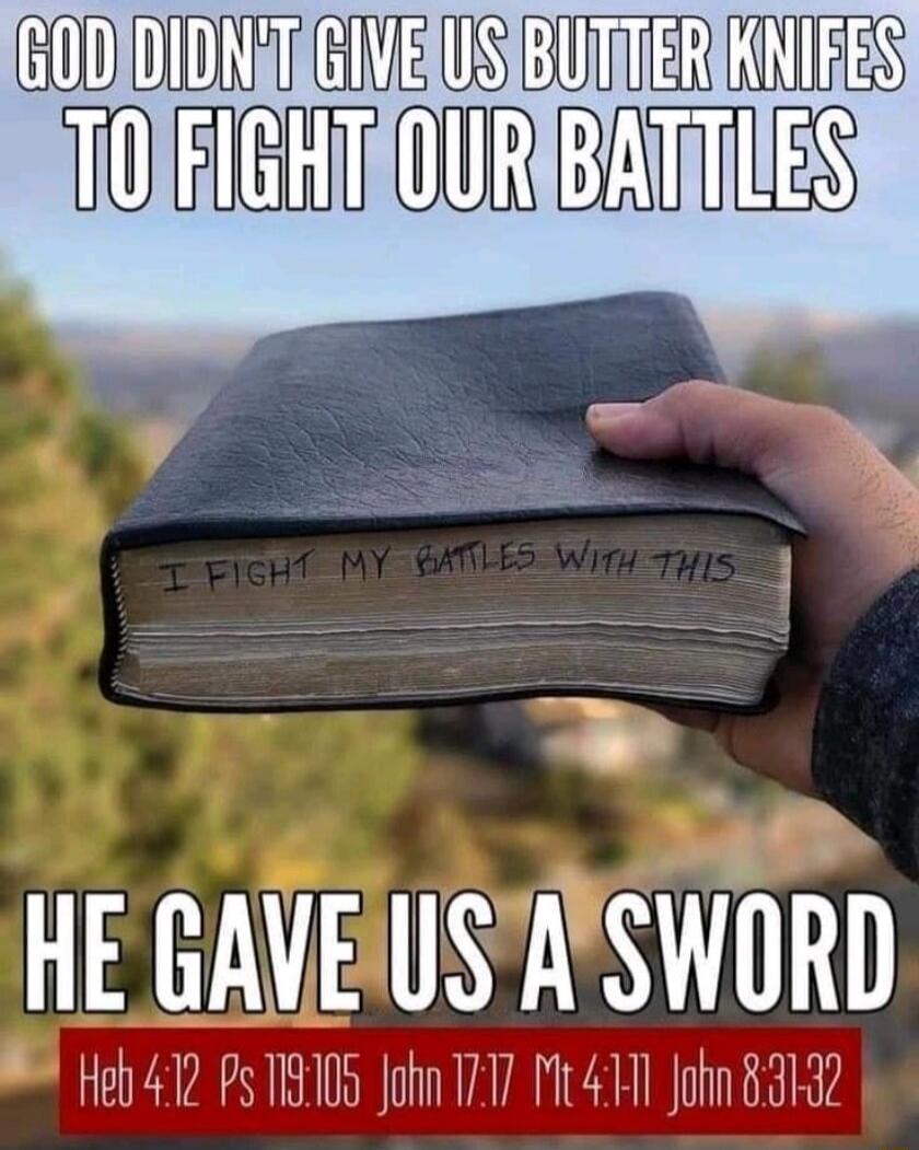 GOD DIDN'T GIVE US BUTTER KNIFES TO FIGHT OUR BATTLES
HE GAVE US A SWORD
I FIGHT MY BATTLES WITH THIS
Heb 4:12 Ps 119:105 John 17:17 Mt 4:1-11 John 8:31-32