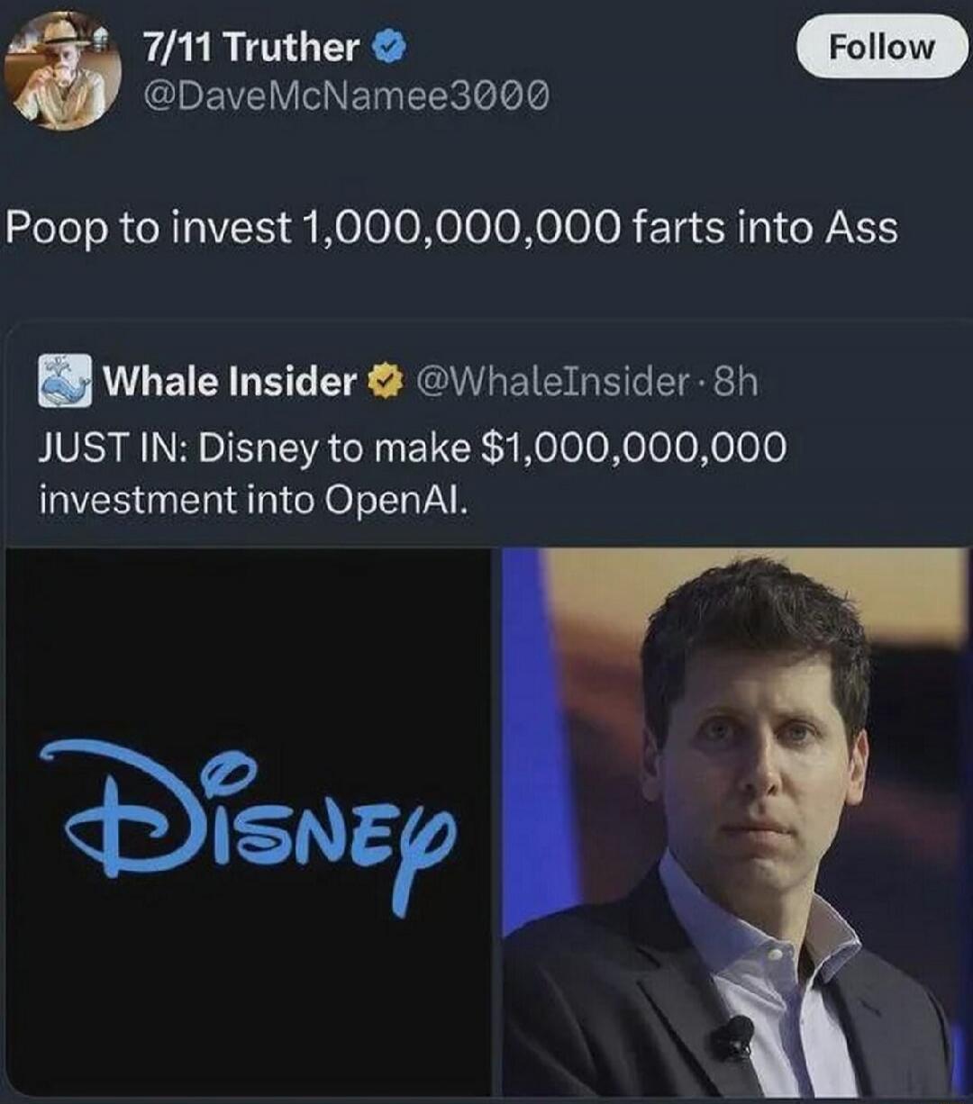Poop to invest 1,000,000,000 farts into Ass

Whale Insider ⭐ @WhaleInsider - 8h
JUST IN: Disney to make $1,000,000,000 investment into OpenAI.

[Disney logo image] [photo of a man]