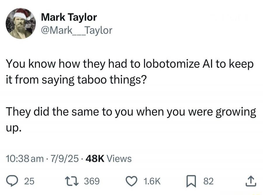 You know how they had to lobotomize AI to keep it from saying taboo things? They did the same to you when you were growing up.