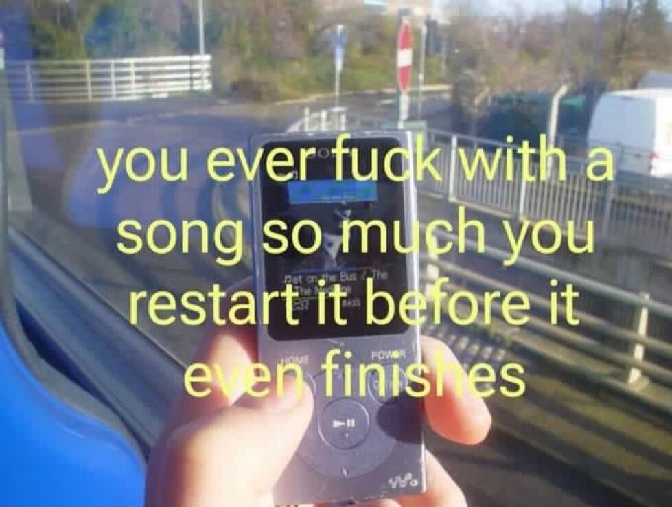 you ever fuck with a song so much you restart it before it even finishes