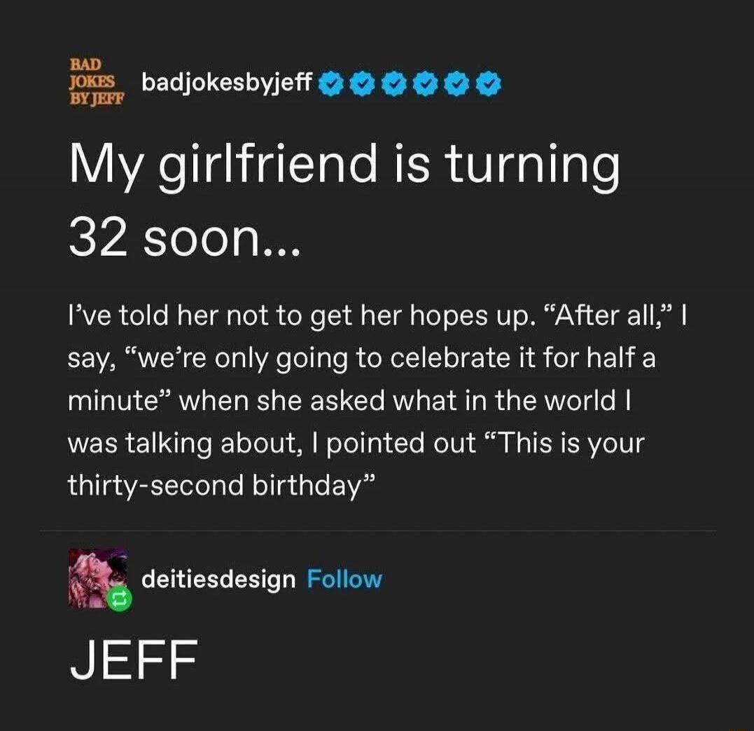 My girlfriend is turning 32 soon...

I’ve told her not to get her hopes up. “After all,” I say, “we’re only going to celebrate it for half a minute” when she asked what in the world I was talking about, I pointed out “This is your thirty-second birthday”