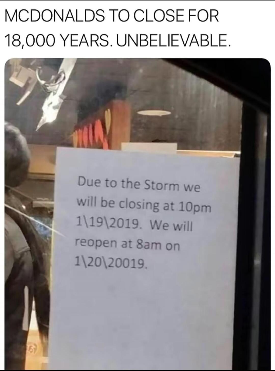 MCDONALDS TO CLOSE FOR 18,000 YEARS. UNBELIEVABLE.\nDue to the Storm we will be closing at 10pm 1\19\2019. We will reopen at 8am on 1\20\20019.