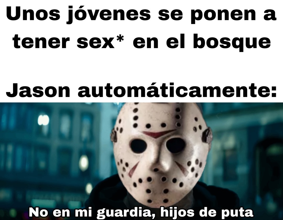 Unos jóvenes se ponen a tener sex* en el bosque
Jason automáticamente:
No en mi guarda, hijos de puta
