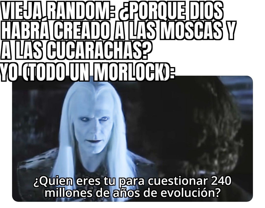 VIEJA RANDOM: ¿PORQUE DIOS HABRA CREADO A LAS MOSCAS Y A LAS CUCARACHAS? YO (TODO UN MORLOLOCK). ¿Quien eres tu para cuestionar 240 millones de años de evolución?