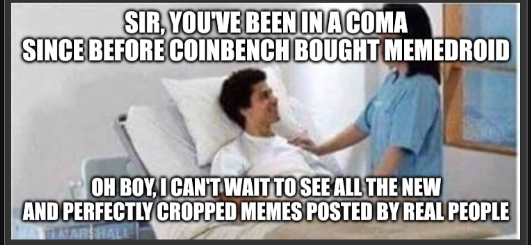 SIR, YOU'VE BEEN IN A COMA SINCE BEFORE COINBENCH BOUGHT MEMEDROID OH BOY, I CAN'T WAIT TO SEE ALL THE NEW AND PERFECTLY CROPPED MEMES POSTED BY REAL PEOPLE