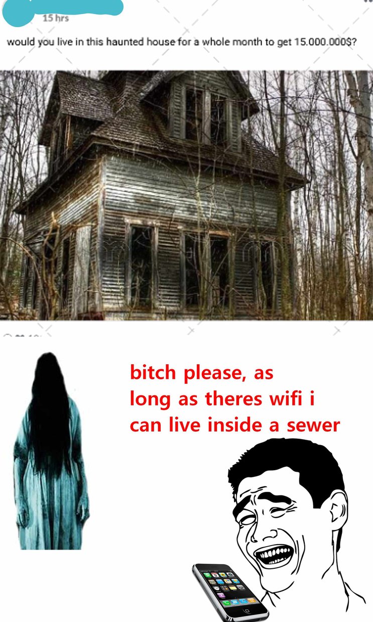 would you live in this haunted house for a whole month to get 15.000.000$?
bitch please, as long as theres wifi i can live inside a sewer