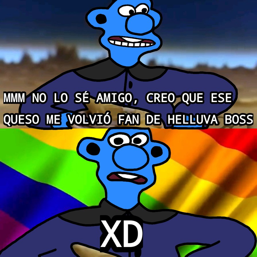MMM NO LO SÉ AMIGO, CREO QUE ESE QUESO ME VOLVIÓ FAN DE HELLUVA BOSS
XD