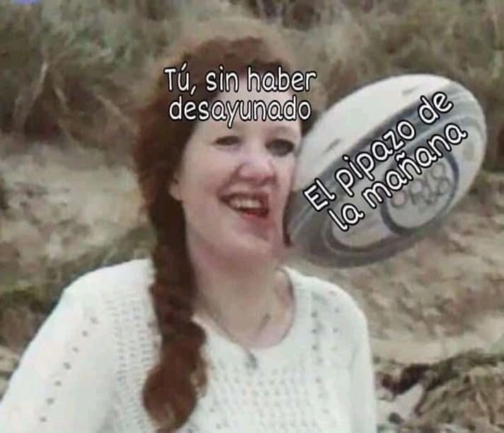 Tú, sin haber desayunado
El pipazo de lo mañoña