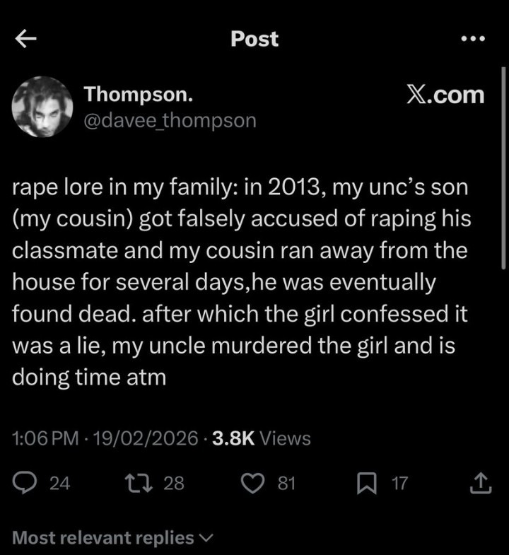 rape lore in my family: in 2013, my uncle's son (my cousin) got falsely accused of raping his classmate and my cousin ran away from the house for several days, he was eventually found dead. after which the girl confessed it was a lie, my uncle murdered the girl and is doing time atm