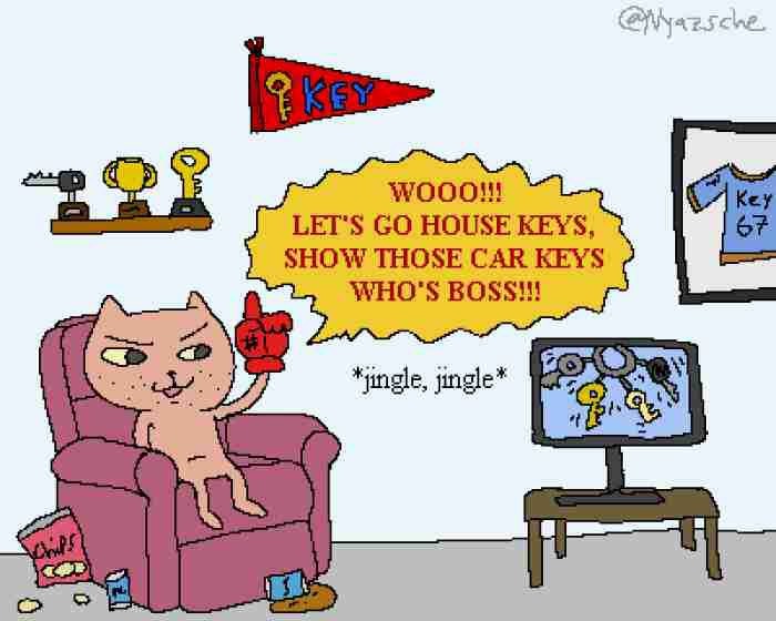 WOOO!! LET'S GO HOUSE KEYS, SHOW THOSE CAR KEYS WHO'S BOSS!!!
*jingle, jingle*
