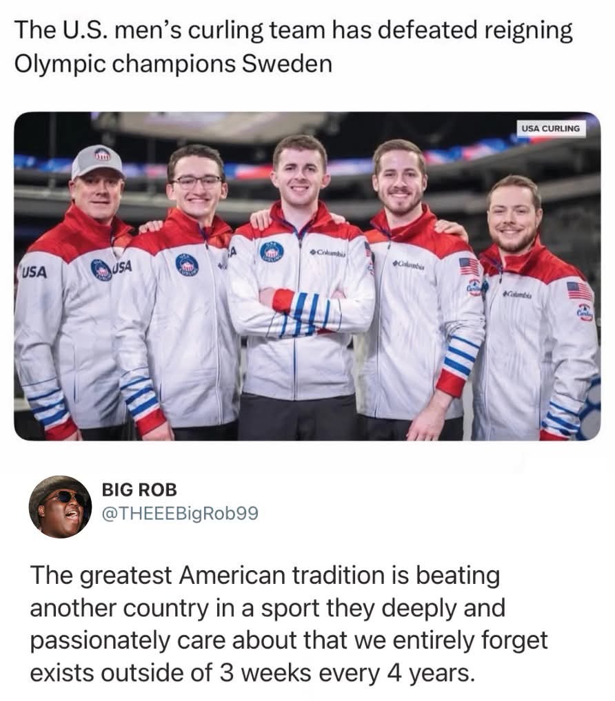 The U.S. men's curling team has defeated reigning Olympic champions Sweden

BIG ROB @THEE EBigRob99: The greatest American tradition is beating another country in a sport they deeply and passionately care about that we entirely forget exists outside of 3 weeks every 4 years.