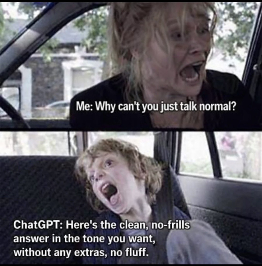 Me: Why can't you just talk normal?
ChatGPT: Here's the clean, no-frills answer in the tone you want, without any extras, no fluff.