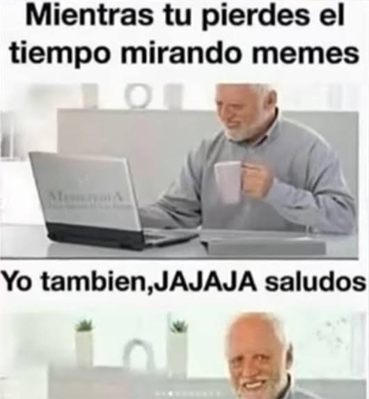 Mientras tu pierdes el tiempo mirando memes Yo tambien,JAJAJA saludos