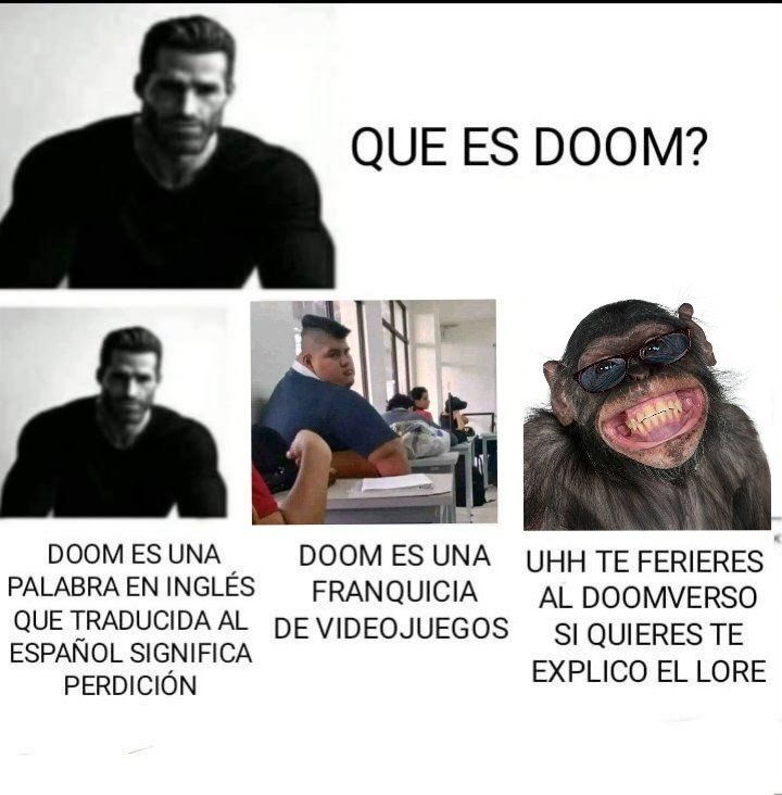 QUE ES DOOM?
DOOM ES UNA PALABRA EN INGLES QUE TRADUCIDA AL ESPAÑOL SIGNIFICA PERDICION
DOOM ES UNA FRANQUICIA DE VIDEOJUEGOS
UUH TE FIERES AL DOOMVERSO SI QUIERES TE EXPLICO EL LORE