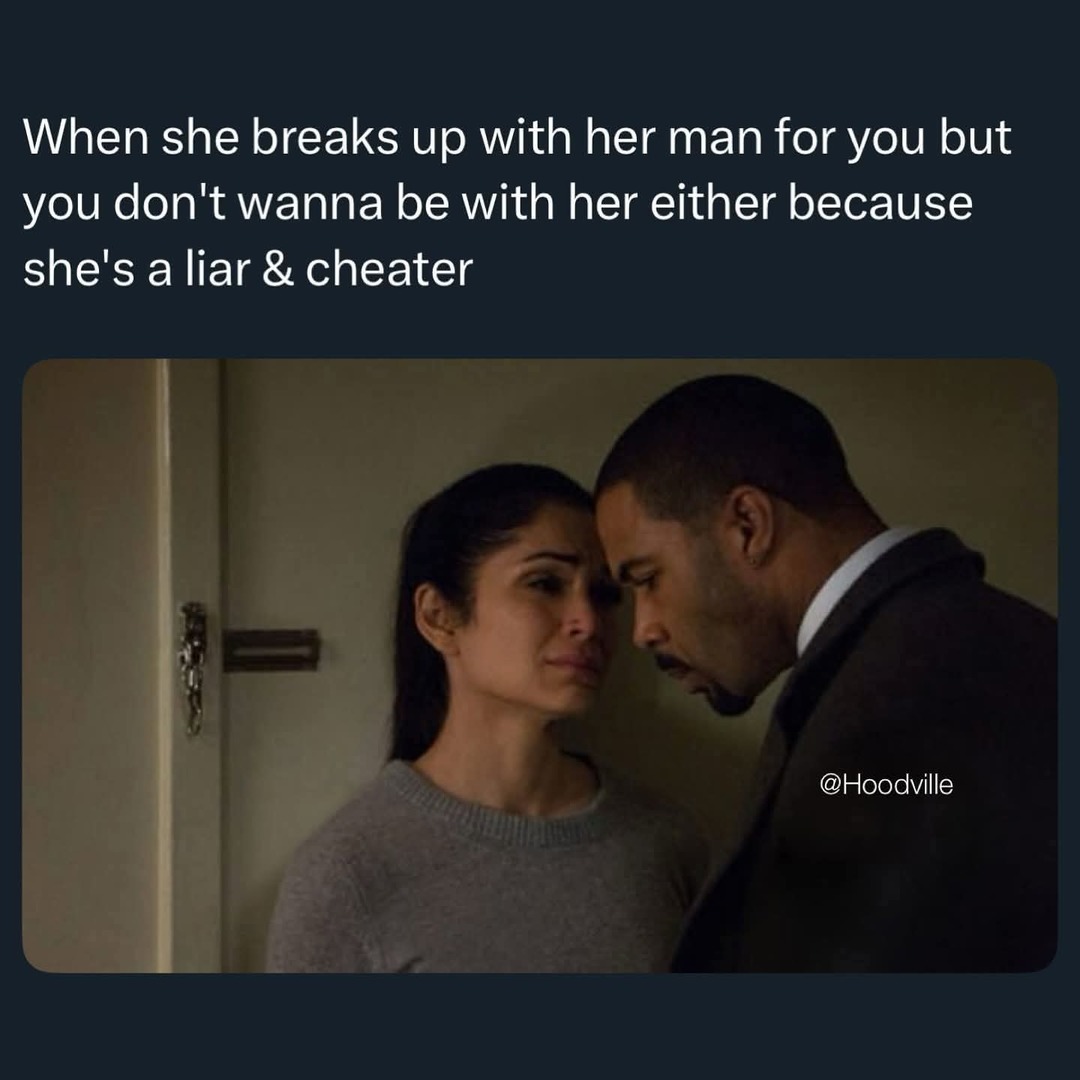 When she breaks up with her man for you but you don't wanna be with her either because she's a liar & cheater
