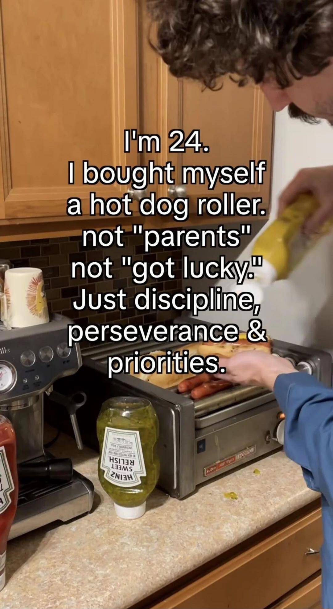 I'm 24. I bought myself a hot dog roller, not 'parents' not 'got lucky.' Just discipline, perseverance & priorities.