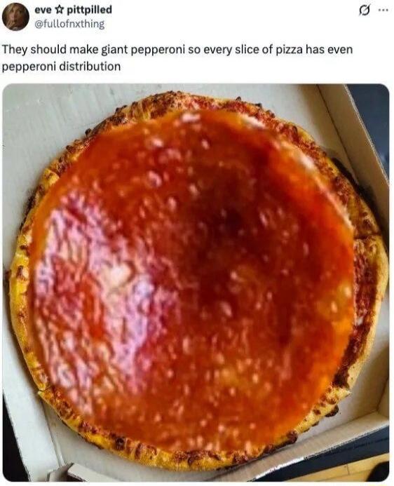 They should make giant pepperoni so every slice of pizza has even pepperoni distribution
