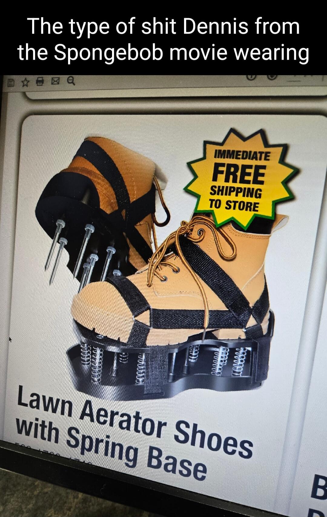 The type of shit Dennis from the Spongebob movie wearing
Lawn Aerator Shoes with Spring Base
IMMEDIATE FREE SHIPPING TO STORE