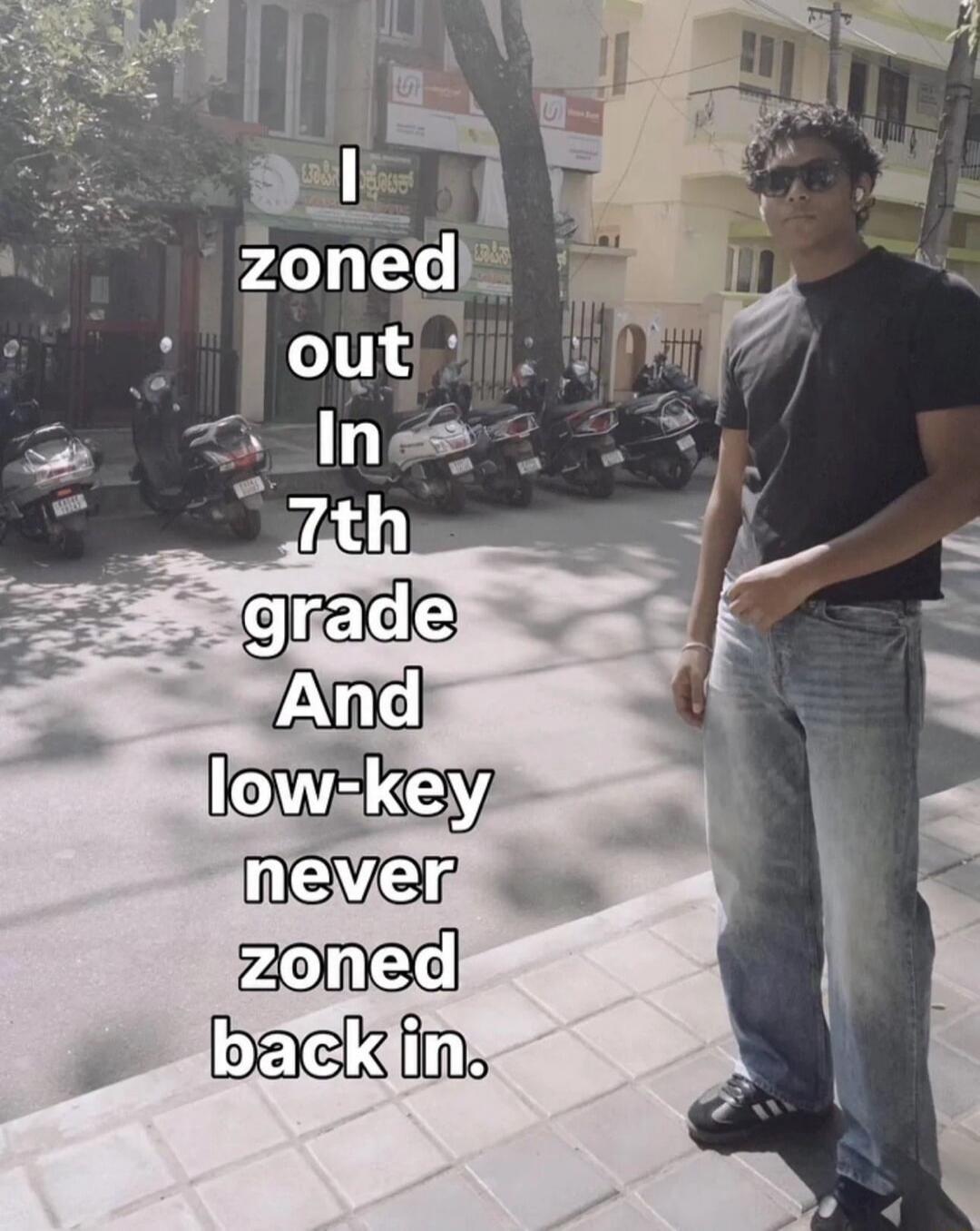 I zoned out In 7th grade And low-key never zoned back in.