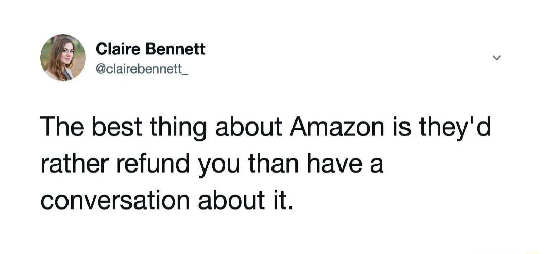The best thing about Amazon is they'd rather refund you than have a conversation about it.
