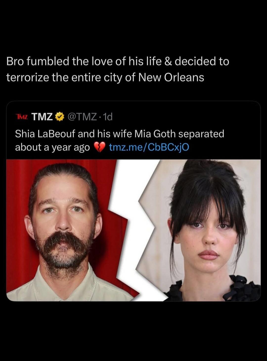 Bro fumbled the love of his life & decided to terrorize the entire city of New Orleans

TMZ: Shia LaBeouf and his wife Mia Goth separated about a year ago 💔 tmz.me/CbBCxjO