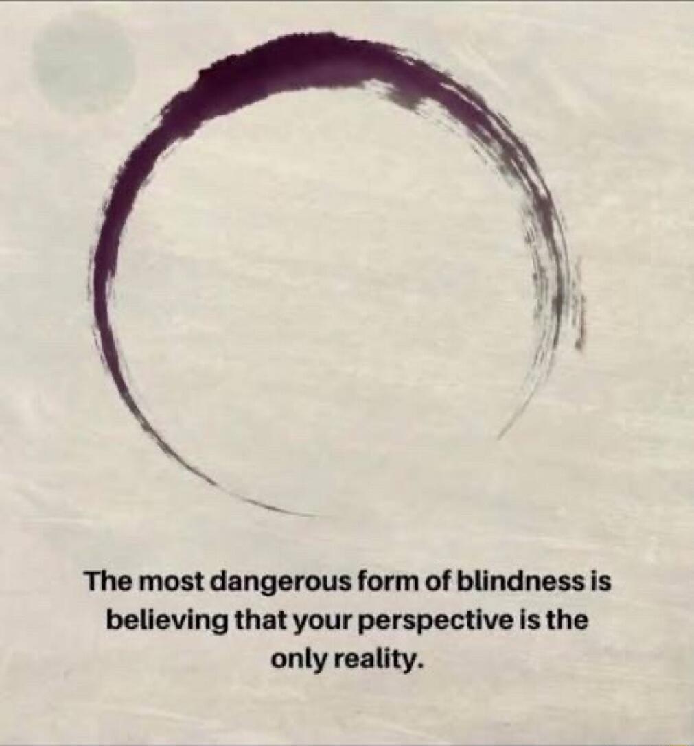 The most dangerous form of blindness is believing that your perspective is the only reality.