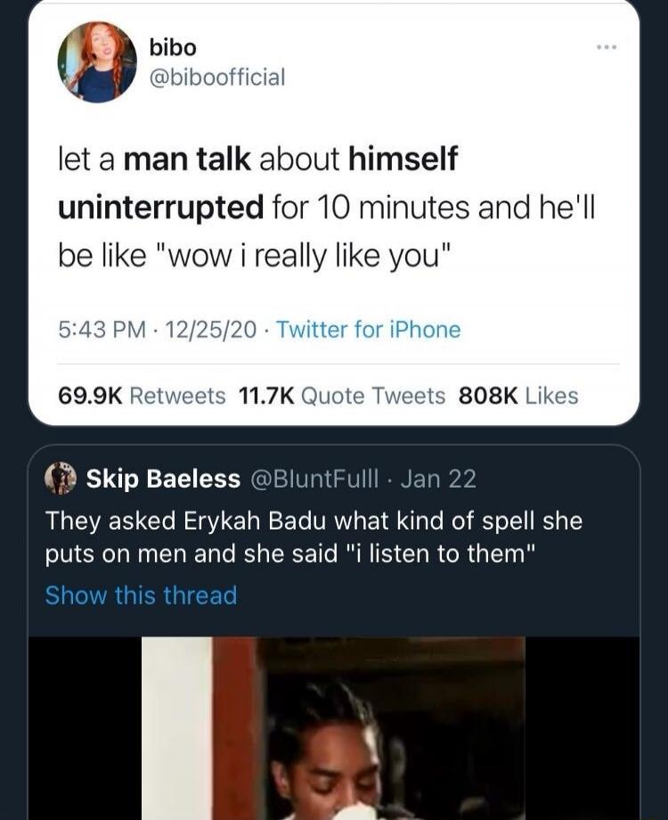 let a man talk about himself uninterrupted for 10 minutes and he'll be like 