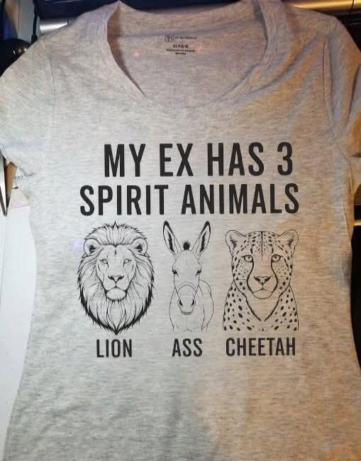 MY EX HAS 3 SPIRIT ANIMALS
LION  ASS  CHEETAH