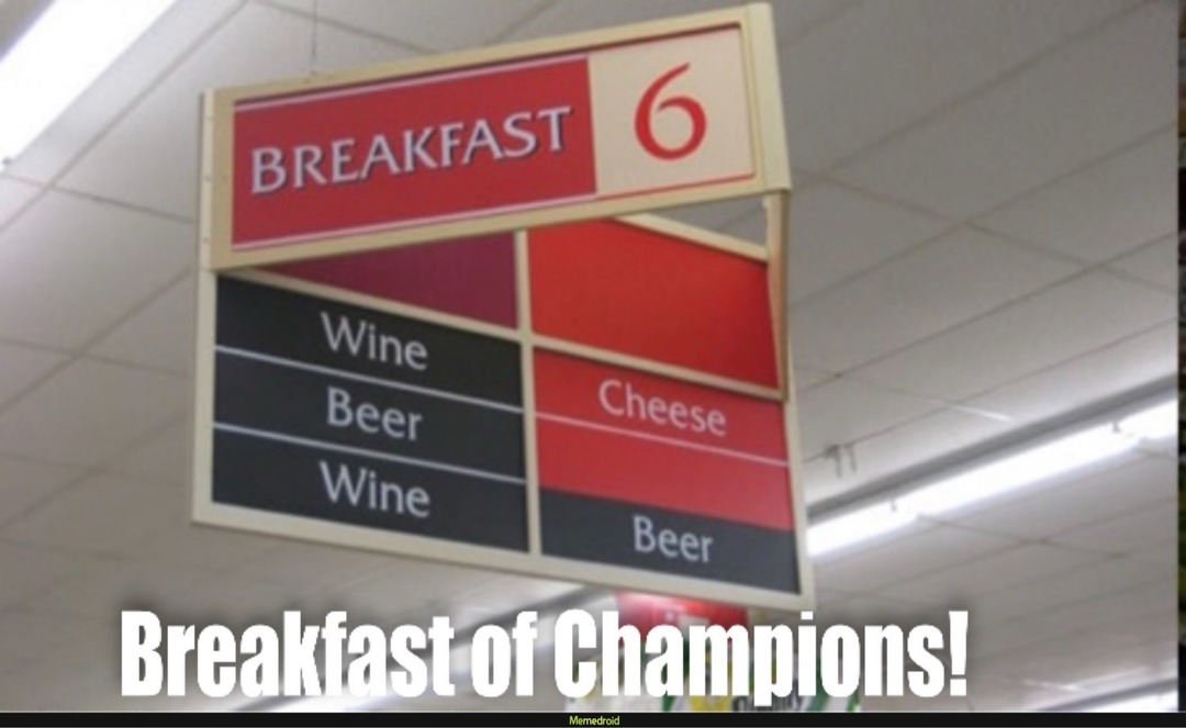 BREAKFAST 6
Wine
Beer
Wine		Cheese
		Beer
Breakfast of Champions!