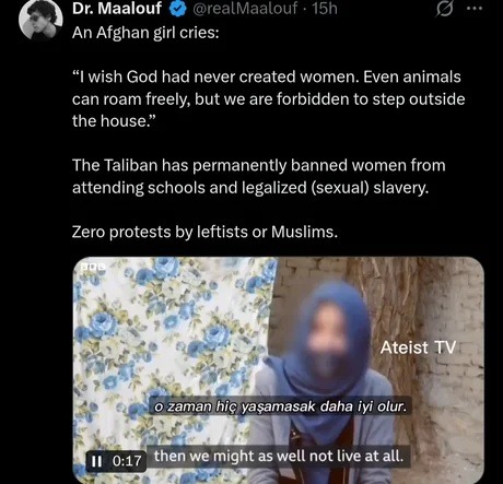 An Afghan girl cries: 'I wish God had never created women. Even animals can roam freely, but we are forbidden to step outside the house.' The Taliban has permanently banned women from attending schools and legalized (sexual) slavery. Zero protests by leftists or Muslims.

o zaman hiç yaşamasa daha iyi olur.
then we might as well not live at all.