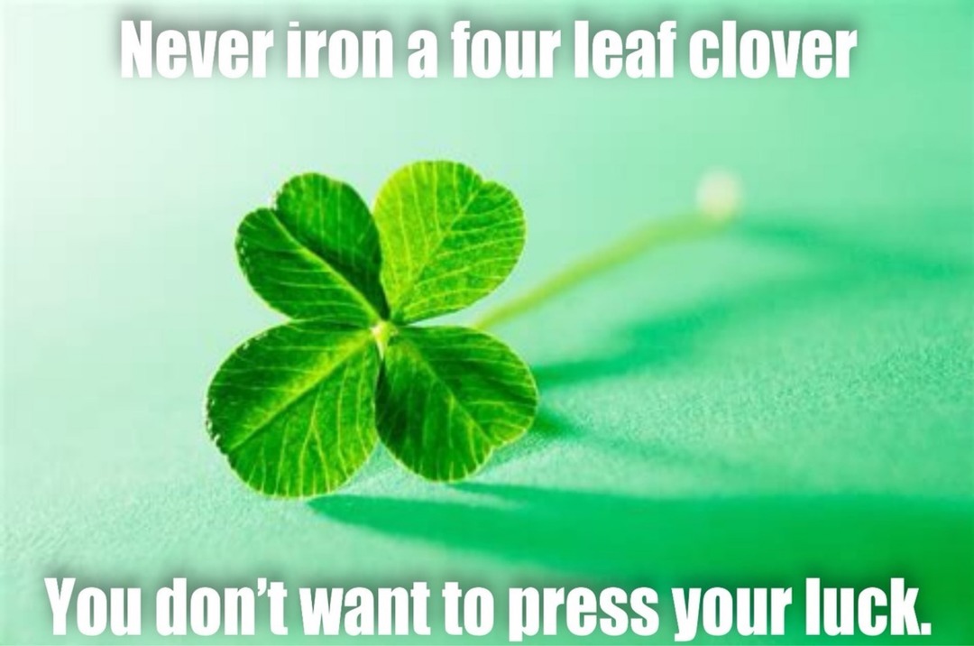 Never iron a four leaf clover You don't want to press your luck.